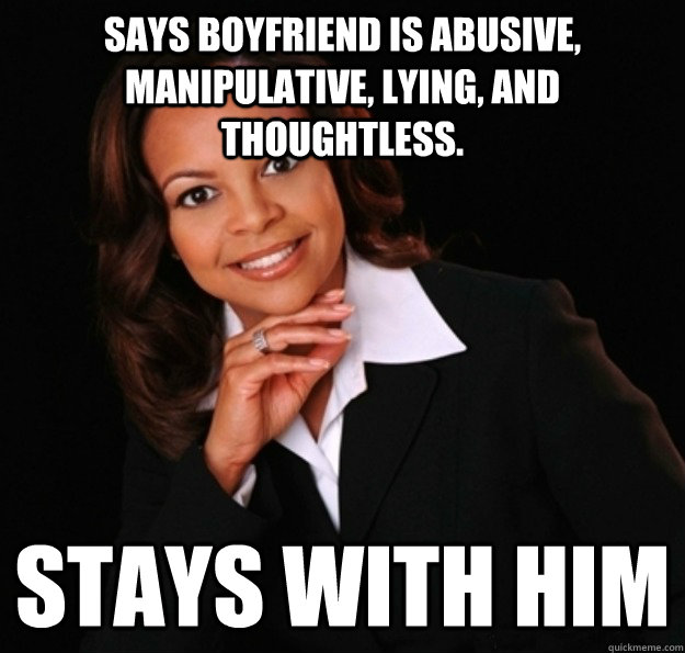 says boyfriend is abusive, manipulative, lying, and thoughtless. stays with him - says boyfriend is abusive, manipulative, lying, and thoughtless. stays with him  irrational black woman