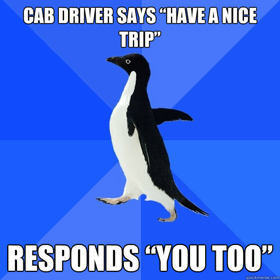 Cab Driver says “Have a nice trip” Responds “You too”  Socially Awkward Penguin