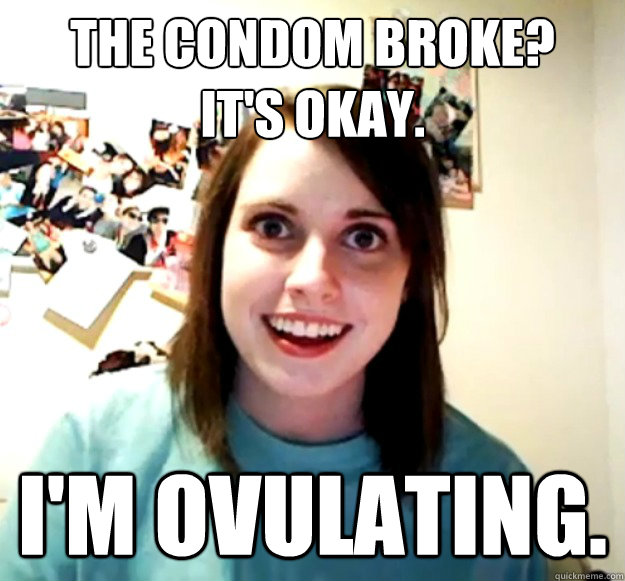 the condom broke? 
it's okay. I'm ovulating. - the condom broke? 
it's okay. I'm ovulating.  Misc