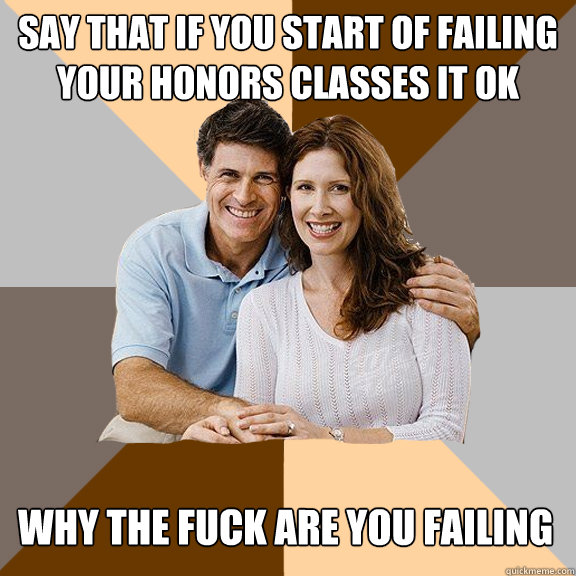 say that if you start of failing your honors classes it ok WHY THE FUCK ARE YOU FAILING  Scumbag Parents