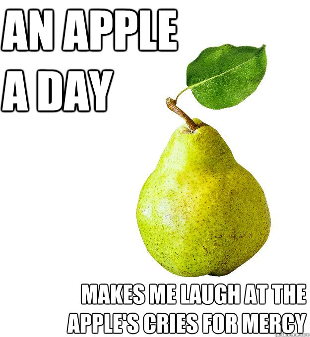 An apple 
a day makes me laugh at the apple's cries for mercy  