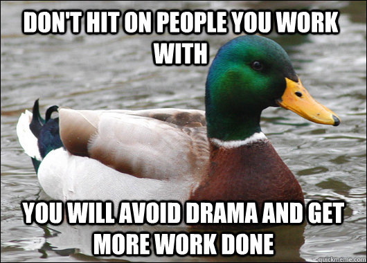 Don't hit on people you work with you will avoid drama and get more work done  Actual Advice Mallard