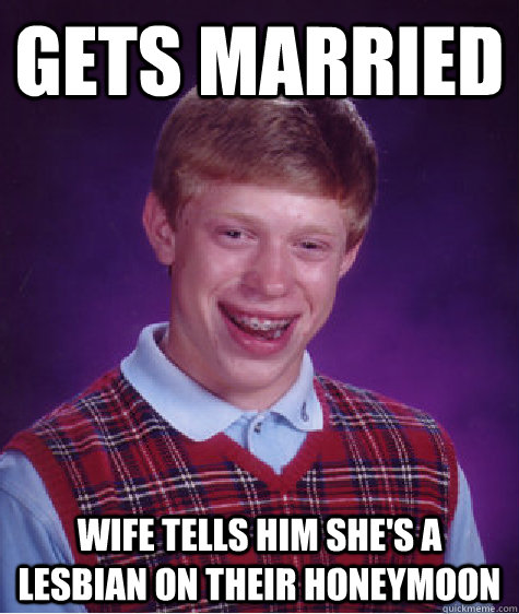 gets married wife tells him she's a lesbian on their honeymoon - gets married wife tells him she's a lesbian on their honeymoon  Bad Luck Brian