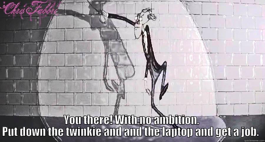 you there laddie  -  YOU THERE! WITH NO AMBITION. PUT DOWN THE TWINKIE AND AND THE LAPTOP AND GET A JOB.  Misc