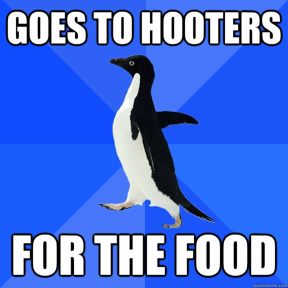 Goes to Hooters For the food  Socially Awkward Penguin