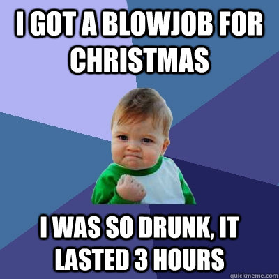 I got a blowjob for christmas i was so drunk, it lasted 3 hours  Success Kid