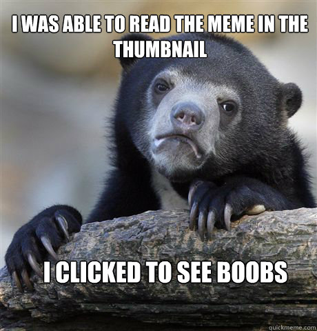 I was able to read the meme in the thumbnail I clicked to see boobs  Confession Bear