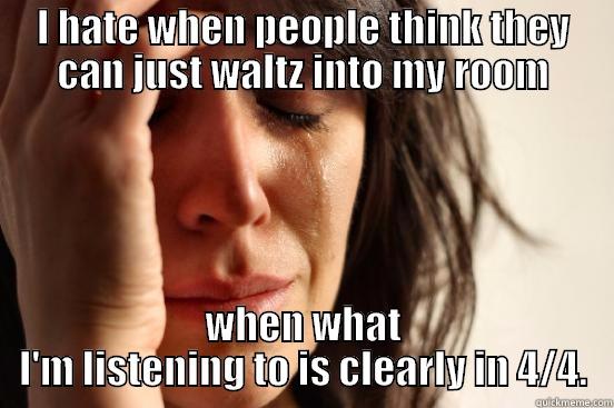 I HATE WHEN PEOPLE THINK THEY CAN JUST WALTZ INTO MY ROOM WHEN WHAT I'M LISTENING TO IS CLEARLY IN 4/4. First World Problems