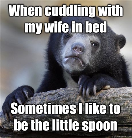 When cuddling with my wife in bed Sometimes I like to be the little spoon  Confession Bear