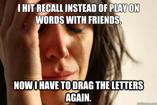 I hit recall instead of play on words with friends. Now I have to drag the letters again.  First World Problems