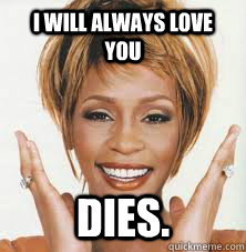 I will always love you Dies. - I will always love you Dies.  Introducing Scumbag Whitney!