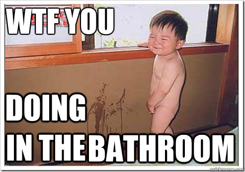 wtf you bathroom doing in the  