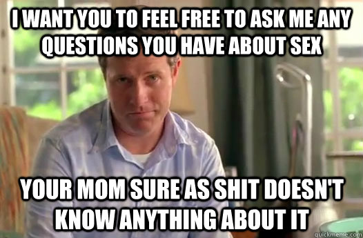 I want you to feel free to ask me any questions you have about sex Your mom sure as shit doesn't know anything about it  - I want you to feel free to ask me any questions you have about sex Your mom sure as shit doesn't know anything about it   Divorce Dad