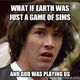 what if earth was just a game of sims and god was playing us  Conspiricy Keanu