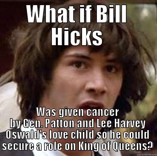 WHAT IF BILL HICKS WAS GIVEN CANCER BY GEN. PATTON AND LEE HARVEY OSWALD'S LOVE CHILD SO HE COULD SECURE A ROLE ON KING OF QUEENS? conspiracy keanu