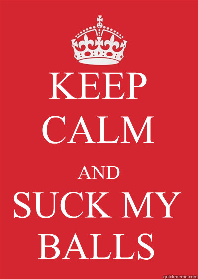 KEEP CALM AND SUCK MY BALLS - KEEP CALM AND SUCK MY BALLS  Keep calm or gtfo