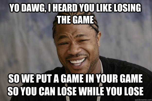 Yo dawg, i heard you like losing the game So we put a game in your game so you can lose while you lose  Xzibit meme