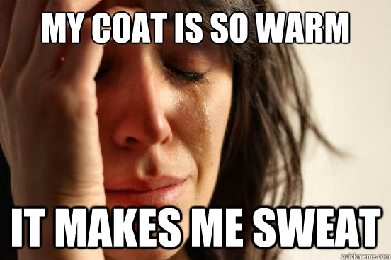 My coat is so warm It makes me sweat  First World Problems