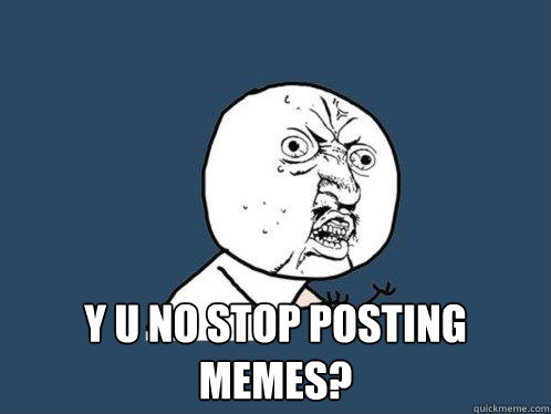  y u no stop posting memes?  Y U No
