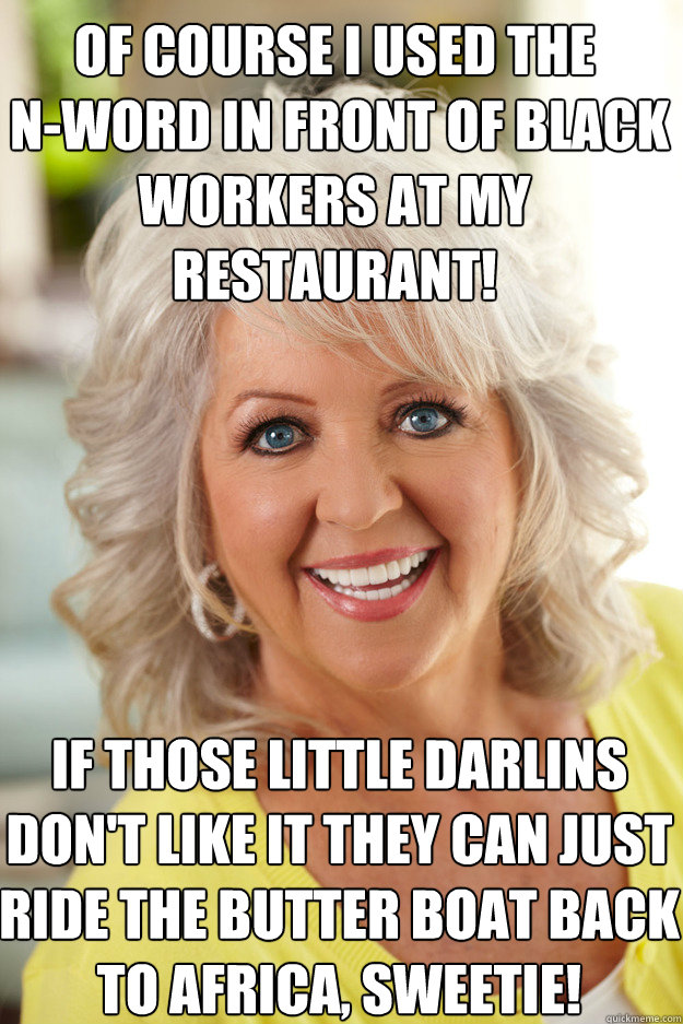 of course i used the
 n-word in front of black workers at my restaurant! if those little darlins don't like it they can just ride the butter boat back to africa, sweetie!  