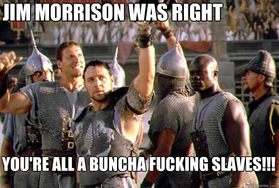 Jim Morrison was right You're all a buncha Fucking Slaves!!!  Upvoting Maximus