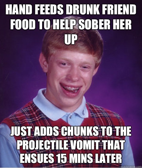 Hand feeds drunk friend food to help sober her up Just adds chunks to the projectile vomit that ensues 15 mins later - Hand feeds drunk friend food to help sober her up Just adds chunks to the projectile vomit that ensues 15 mins later  Bad Luck Brian