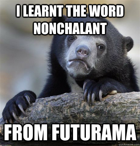 I learnt the word nonchalant from Futurama  Confession Bear