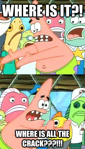 Where is it?! Where is all the crack???!!!  Push it somewhere else Patrick