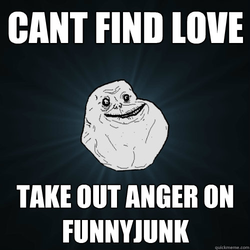 Cant find love take out anger on funnyjunk  Forever Alone