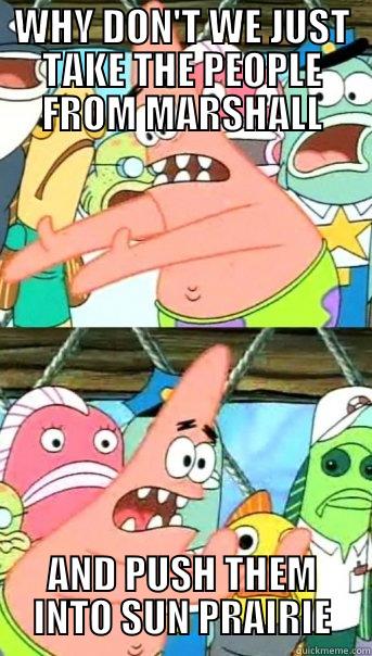 WHY DON'T WE JUST TAKE THE PEOPLE FROM MARSHALL AND PUSH THEM INTO SUN PRAIRIE Push it somewhere else Patrick