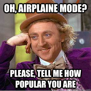 Oh, airplaine mode? Please, tell me how popular you are  Creepy Wonka