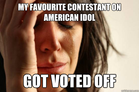 my favourite contestant on american idol  got voted off  First World Problems