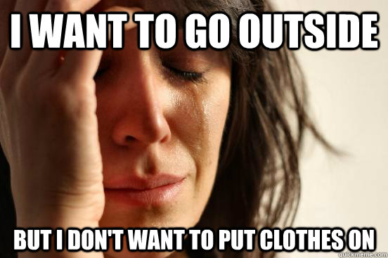 I want to go outside But I don't want to put clothes on  First World Problems