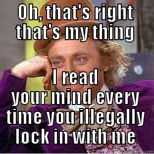 OH, THAT'S RIGHT THAT'S MY THING I READ YOUR MIND EVERY TIME YOU ILLEGALLY LOCK IN WITH ME Condescending Wonka