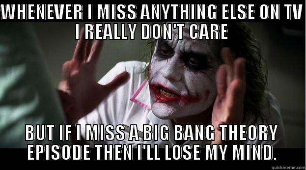 WHENEVER I MISS ANYTHING ELSE ON TV I REALLY DON'T CARE BUT IF I MISS A BIG BANG THEORY EPISODE THEN I'LL LOSE MY MIND. Joker Mind Loss