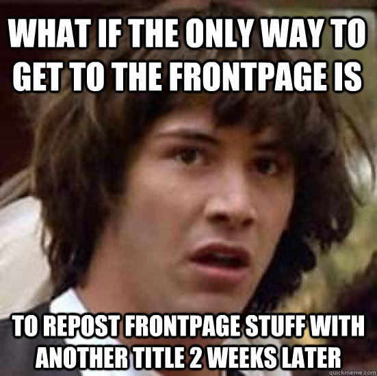 What if the only way to get to the frontpage is to repost frontpage stuff with another title 2 weeks later - What if the only way to get to the frontpage is to repost frontpage stuff with another title 2 weeks later  conspiracy keanu