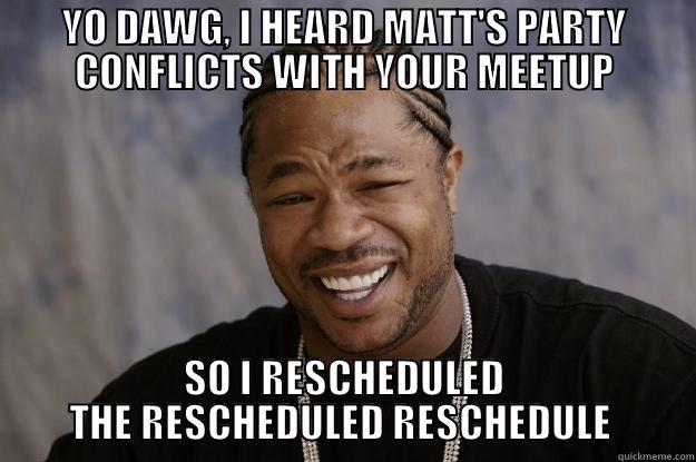 YO DAWG, I HEARD MATT'S PARTY CONFLICTS WITH YOUR MEETUP SO I RESCHEDULED THE RESCHEDULED RESCHEDULE  Xzibit meme