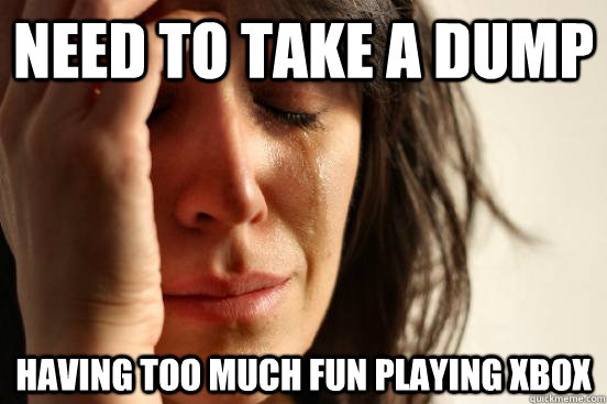 Need to take a dump having too much fun playing xbox  First World Problems