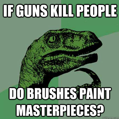 if guns kill people do brushes paint masterpieces? - if guns kill people do brushes paint masterpieces?  Philosoraptor