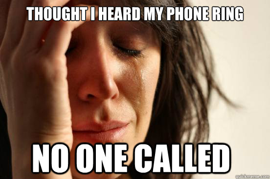 THOUGHT I HEARD MY PHONE RING NO ONE CALLED  First World Problems
