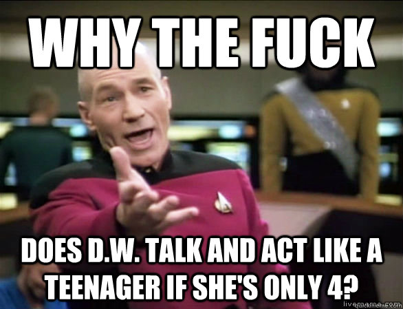WHy THE FUCK does d.w. talk and act like a teenager if she's only 4?  Annoyed Picard HD