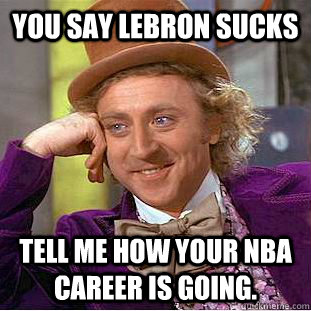 you say Lebron sucks tell me how your nba career is going.  Condescending Wonka