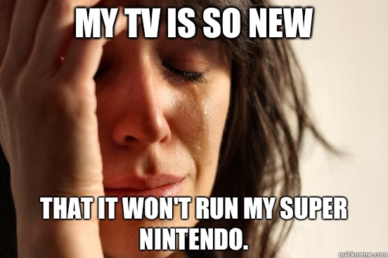 My TV is so new That it won't run my Super Nintendo.  First World Problems