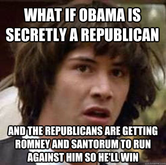 What if Obama is secretly a Republican And the Republicans are getting Romney and Santorum to run against him so he'll win  conspiracy keanu