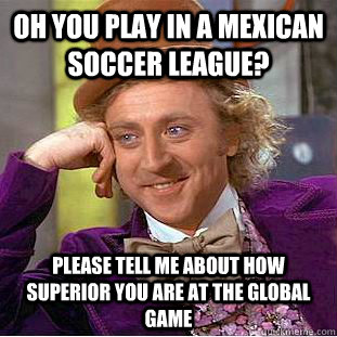 Oh you play in a Mexican soccer league? Please tell me about how superior you are at the global game - Oh you play in a Mexican soccer league? Please tell me about how superior you are at the global game  Creepy Wonka