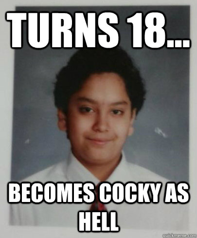 Turns 18... Becomes Cocky as hell  cocky