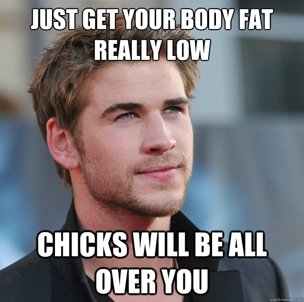 Just get your body fat really low Chicks will be all over you - Just get your body fat really low Chicks will be all over you  Attractive Guy Girl Advice