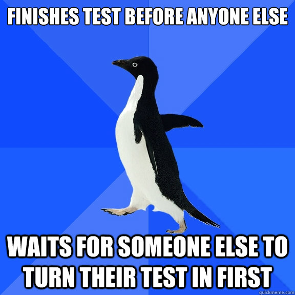 finishes test before anyone else  waits for someone else to turn their test in first  Socially Awkward Penguin
