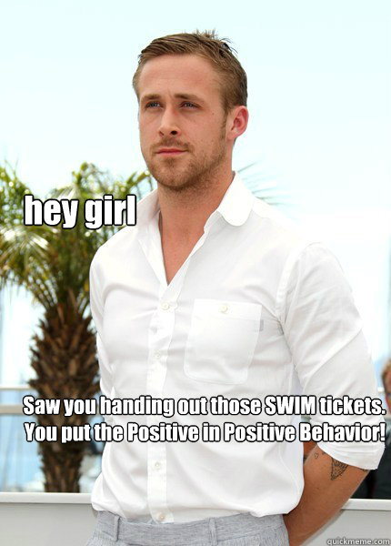 hey girl Saw you handing out those SWIM tickets.  You put the Positive in Positive Behavior!   neuroscientist ryan gosling