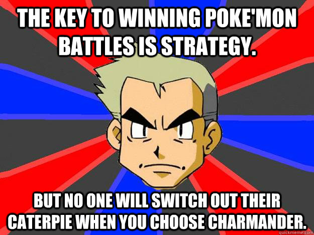 The key to winning Poke'mon battles is strategy. But no one will switch out their caterpie when you choose charmander. - The key to winning Poke'mon battles is strategy. But no one will switch out their caterpie when you choose charmander.  Professor Oak